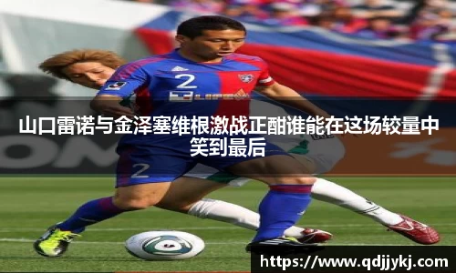 山口雷诺与金泽塞维根激战正酣谁能在这场较量中笑到最后