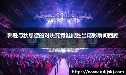 韩胜与狄恩德的对决究竟谁能胜出精彩瞬间回顾